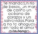 Te mando;Un rÃ­o de besos, un mar de cariÃ±o un ocÃ©ano de abrazos y un salvavidas.Para q no te ahogues en todo el amor q te tengo