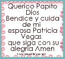 Querido Papito Dios
Bendice y cuida de mi 
esposa Patricia Vegas 
 que siga con su alegria Amen
