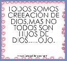 TODOS SOMOS CREEACION DE DIOS,MAS NO TODOS SON HIJOS DE DIOS.....OJO.