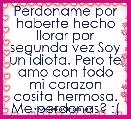 Perdoname por haberte hecho llorar por segunda vez Soy un idiota. Pero te amo con todo mi corazon cosita hermosa. Me perdonas? :( 