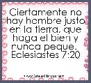 Ciertamente no hay hombre justo en la tierra, que haga el bien y nunca peque. 
Eclesiastes 7:20
