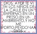 DIOS, AYER TE VI EN LOS NIÃOS DE LA CALLE,EN UN ENFERMO,EN UN PRESO,EN UN AMBRIENTO,Y NO ME INPORTO;PERDONAME DIOS.