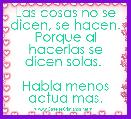 Las cosas no se dicen, se hacen. Porque al hacerlas se dicen solas. 

Habla menos actua mas.