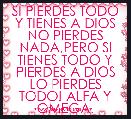 SI PIERDES TODO Y TIENES A DIOS NO PIERDES NADA,PERO SI TIENES TODO Y PIERDES A DIOS LO PIERDES TODO! ALFA Y OMEGA.