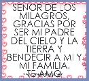 SENOR DE LOS MILAGROS, GRACIAS POR SER MI PADRE DEL CIELO Y LA TIERRA Y BENDECIR A MI Y MI FAMILIA.
TE AMO