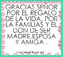 GRACIAS SEÃOR POR EL REGALO DE LA VIDA, POR LA FAMILIAS Y EL DON DE SER MADRE,ESPOSA Y AMIGA .  