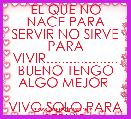 EL QUE NO NACE PARA SERVIR NO SIRVE PARA VIVIR................... BUENO TENGO ALGO MEJOR 
 
VIVO SOLO PARA SERVIR