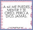 A MI ME PUEDES MENTIR Y TE CREO, PERO A DIOS JAMÃS. 