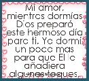 Mi amor, mientras dormÃ­as Dios preparÃ³ este hermoso dÃ­a para ti. Yo dormÃ­ un poco mas para que El le aÃ±adiera algunos toques. Te a