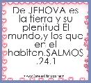 De JEHOVA es la tierra y su plenitud El mundo,y los que en el habitan.SALMOS .24.1