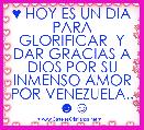 ♥ HOY ES UN DIA PARA GLORIFICAR  Y DAR GRACIAS A DIOS POR SU INMENSO AMOR POR VENEZUELA.. ☻☺
