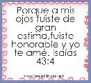 Porque a mis ojos fuiste de gran estima,fuiste honorable y yo te amÃ©. IsaÃ­as 43:4