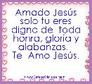 Amado JesÃºs solo tu eres digno de  toda honra, gloria y alabanzas.  
Te  Amo JesÃºs.  
