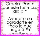 Gracias Padre
por este hermoso dia Ã¢ËÂº

Ayudame a agradarte en todo lo que haga Ã¢â¢Â¥