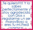 Te quiero!!!!! Y lo sabes perfectamente y stoy agradecida con Dios x regalarme un ser maravilloso q eres tu mi.Fred