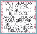 DOY GRACIAS AL SEÃOR, PORQUE EL ES BUENO; SU AMOR PERDURA PARA SIEMPRE. QUE LO DIGAN LOS REDIMIDOS DEL SEÃOR.