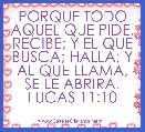PORQUE TODO AQUEL QUE PIDE, RECIBE; Y EL QUE BUSCA; HALLA; Y AL QUE LLAMA, SE LE ABRIRA.
LUCAS 11:10
