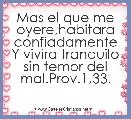 Mas el que me oyere,habitara confiadamente Y vivira tranquilo sin temor del mal.Prov.1,33.