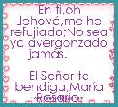 En tÃ­,oh JehovÃ¡,me he refujiado;No sea yo avergonzado jamÃ¡s.      

El SeÃ±or te bendiga,MarÃ­a Rosario.
