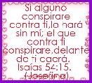 Si alguno conspirare contra ti,lo harÃ¡ sin mÃ­; el que contra ti conspirare,delante de ti caerÃ¡.   IsaÃ­as 54:15.  (Josefina)