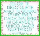   SEÃOR  TE  DIGO QUE TE AMO, TE QUIERO TE NECESITO CADA DIA; ERES MI GRANDE Y UNICO AMOR QUE TENGO