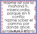 Hazme oÃ­r por la maÃ±ana tu misericordia,
porque en ti confÃ­o;
hazme saber el camino por donde ande,
porque a ti elevo mi alma.