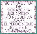 QUIEN  ACEPTA  DE
CORAZÃN A JESUCRISTO,
NO RECUERDA JAMAS,
EL PERDON QUE RECIBISTE
DEL HERMANO.