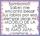 Bombono!! 
Sabes me encanta besar tus labios por eso siempre seras mi MODELO DE LA LABIOS.
TE AMO JUAN.