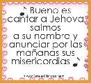 ♪ Bueno es cantar a Jehova salmos
a su nombre y anunciar por las maÃ±anas sus misericordias ♪ 