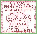 HOY MAS Q PEDIRTE QUIERO AGRADECERTE MI DIOS .
TODOS LOS Q AMAN A DIOS TODAS LAS COSAS LES AYUDAN A BIEN .

