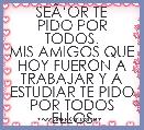      SEÃâOR TE PIDO POR TODOS.
MIS AMIGOS QUE HOY FUERON A TRABAJAR Y A ESTUDIAR TE PIDO POR TODOS ELLOS
