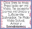 Dios Eres lo mas Preciado en mi Vida, Te acepto como mi Unico y Suficiente Salvador, Te Pido Vida Salud, Amor y Bendiciones