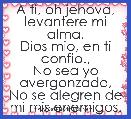 A ti, oh jehova, levantere mi alma.
Dios mio, en ti confio.,
No sea yo avergonzado,
No se alegren de mi mis enemigos.
Muestram