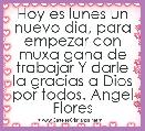 Hoy es lunes un nuevo dia, para empezar con muxa gana de trabajar Y darle la gracias a Dios por todos. Angel Flores