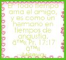 En todo tiempo ama el amigo,
y es como un hermano en tiempos de angustia.
 Ã¢â¢Â« Pr. 17:17 Ã¢â¢Â«
Mireya