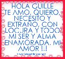      HOLA GUILLE
TE AMO, QUIERO, NECESITO Y EXTRAÃO, CON LOCURA Y TODO MI SER Y ALMA ENAMORADA. MI AMOR !!!