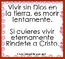 
Vivir sin Dios en la tierra, es morir lentamente.

Si quieres vivir eternamente
Rindete a Cristo.