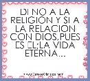 DI NO A LA RELIGION Y SI A LA RELACION CON DIOS,PUES ES EL;LA VIDA ETERNA...