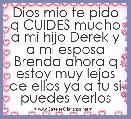 Dios mio te pido q CUIDES mucho a mi hijo Derek y a mi esposa Brenda ahora q estoy muy lejos de ellos ya a tu si puedes verlos