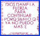 DIOS DAME LA FUERZA
PARA CONTINUAR 
PORQ SIENTO Q YA NO PUEDO 
MAS :(