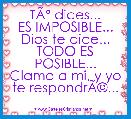 TÃÂº dices...
ES IMPOSIBLE...
Dios te dice...
TODO ES POSIBLE...
Clama a mi, y yo te respondrÃÂ©...