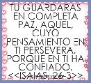 TU GUARDARAS EN COMPLETA PAZ, AQUEL, CUYO PENSAMIENTO EN TI PERSEVERA, PORQUE EN TI HA CONFIADO.
<<ISAIAS, 26-3>>
