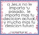 a Jesus no le importa tu pasado,  le importa mas tu decicion actual, y mucho mas tu desicion futura