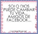 SOLO DIOS PUEDE CAMBIAR TU VIDA...
AMIGOS DE FACEBOOK...