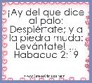 Â¡Ay del que dice al palo: DespiÃ©rtate; y a la piedra muda: LevÃ¡ntate! ...
Habacuc 2:19