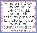 Amo a mi DIOS Jehova de los EjÃ©rcitos...EL pelea mis batallas y me da la victoria, Â¡que papaÂ´tan bueno!Â¿verdad?