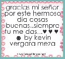 gracias mi seÃ±or por este hermoso dia cosas buenas..siempre tu me das...♥ ♥ ♥  ☻ by kevin vergara meza