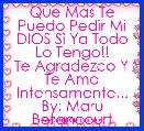 Que Mas Te Puedo Pedir Mi DIOS Si Ya Todo Lo Tengo!!
Te Agradezco Y Te Amo Intensamente...
By: Maru Betancourt