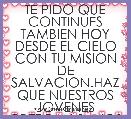 TE PIDO QUE CONTINUES TAMBIEN HOY DESDE EL CIELO CON TU MISION DE SALVACION.HAZ QUE NUESTROS JOVENES CREZCAN SANOS 