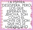 LA ESPERA DESESPERA, PERO LOS QUE ESPERAN EN JEHOVÃ, SON COMO EL MONTE DE SION QUE NO SE MUEVEN SINO QUE PERMANECEN